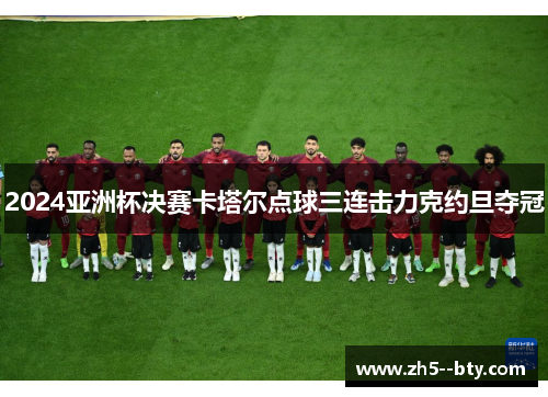 2024亚洲杯决赛卡塔尔点球三连击力克约旦夺冠