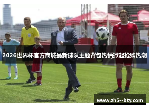 2026世界杯官方商城最新球队主题背包热销掀起抢购热潮 2026世界杯官方商城最新球队主题背包热销掀起抢购热潮