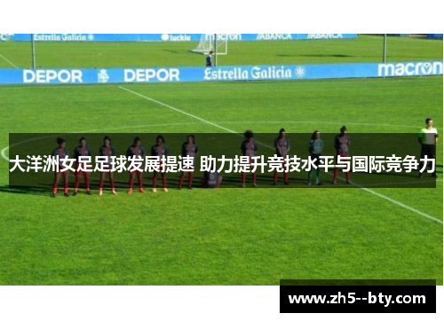 大洋洲女足足球发展提速 助力提升竞技水平与国际竞争力