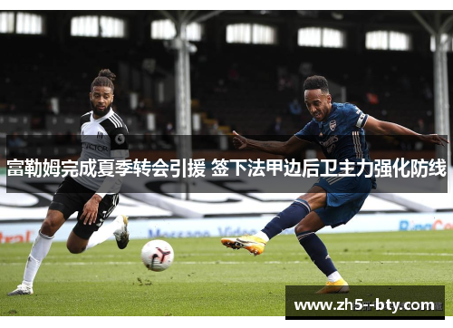 富勒姆完成夏季转会引援 签下法甲边后卫主力强化防线 富勒姆完成夏季转会引援 签下法甲边后卫主力强化防线