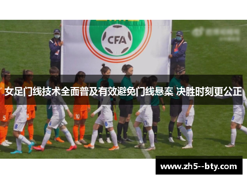 女足门线技术全面普及有效避免门线悬案 决胜时刻更公正 女足门线技术全面普及有效避免门线悬案 决胜时刻更公正