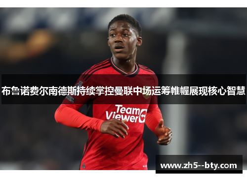 布鲁诺费尔南德斯持续掌控曼联中场运筹帷幄展现核心智慧 布鲁诺费尔南德斯持续掌控曼联中场运筹帷幄展现核心智慧