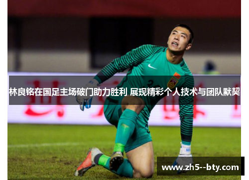 林良铭在国足主场破门助力胜利 展现精彩个人技术与团队默契