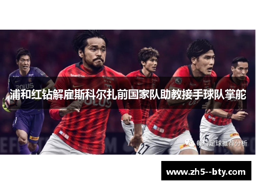 浦和红钻解雇斯科尔扎前国家队助教接手球队掌舵