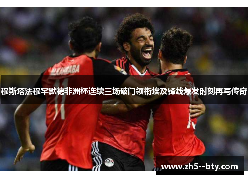 穆斯塔法穆罕默德非洲杯连续三场破门领衔埃及锋线爆发时刻再写传奇 穆斯塔法穆罕默德非洲杯连续三场破门领衔埃及锋线爆发时刻再写传奇