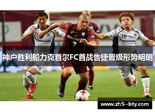 神户胜利船力克首尔FC首战告捷晋级形势明朗 神户胜利船力克首尔FC首战告捷晋级形势明朗