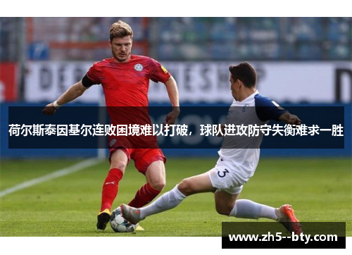 荷尔斯泰因基尔连败困境难以打破,球队进攻防守失衡难求一胜 荷尔斯泰因基尔连败困境难以打破,球队进攻防守失衡难求一胜