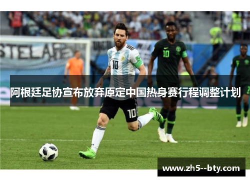 阿根廷足协宣布放弃原定中国热身赛行程调整计划 阿根廷足协宣布放弃原定中国热身赛行程调整计划
