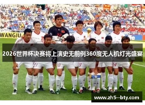2026世界杯决赛将上演史无前例360度无人机灯光盛宴 2026世界杯决赛将上演史无前例360度无人机灯光盛宴