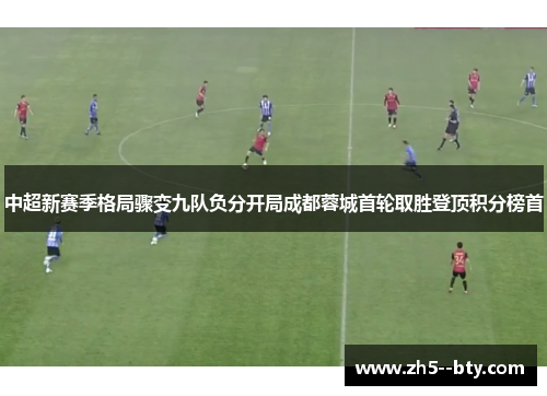中超新赛季格局骤变九队负分开局成都蓉城首轮取胜登顶积分榜首 中超新赛季格局骤变九队负分开局成都蓉城首轮取胜登顶积分榜首