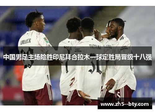 中国男足主场险胜印尼拜合拉木一球定胜局晋级十八强 中国男足主场险胜印尼拜合拉木一球定胜局晋级十八强