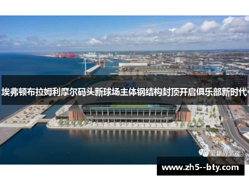埃弗顿布拉姆利摩尔码头新球场主体钢结构封顶开启俱乐部新时代
