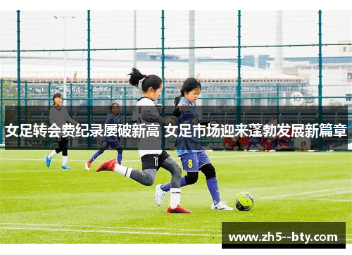 女足转会费纪录屡破新高 女足市场迎来蓬勃发展新篇章