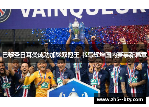 巴黎圣日耳曼成功加冕双冠王 书写辉煌国内赛事新篇章