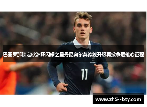 巴塞罗那锁定欧洲杯闪耀之星丹尼奥尔莫锋线升级再掀争冠雄心征程