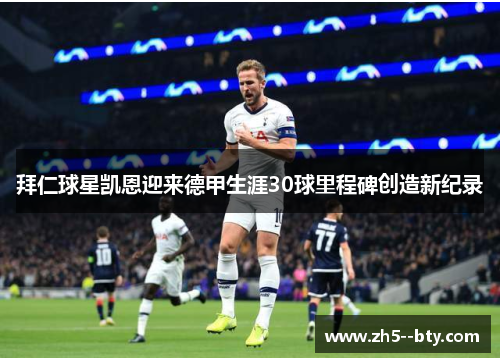 拜仁球星凯恩迎来德甲生涯30球里程碑创造新纪录