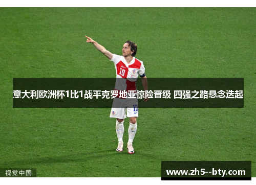 意大利欧洲杯1比1战平克罗地亚惊险晋级 四强之路悬念迭起