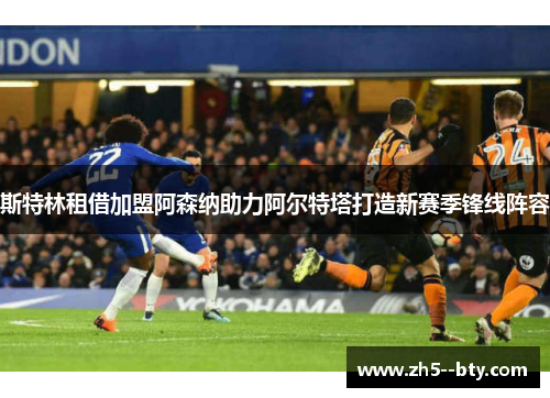 斯特林租借加盟阿森纳助力阿尔特塔打造新赛季锋线阵容