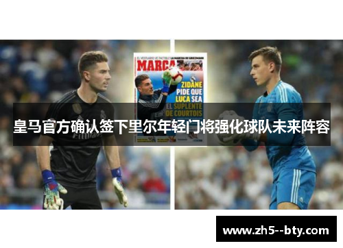 皇马官方确认签下里尔年轻门将强化球队未来阵容