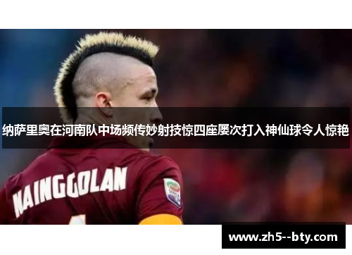 纳萨里奥在河南队中场频传妙射技惊四座屡次打入神仙球令人惊艳