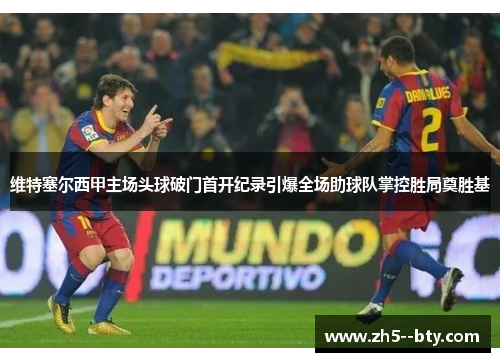 维特塞尔西甲主场头球破门首开纪录引爆全场助球队掌控胜局奠胜基