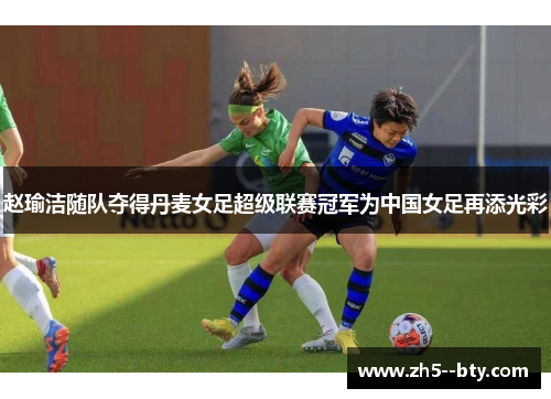 赵瑜洁随队夺得丹麦女足超级联赛冠军为中国女足再添光彩