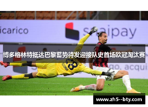 博多格林特抵达巴黎蓄势待发迎接队史首场欧冠淘汰赛
