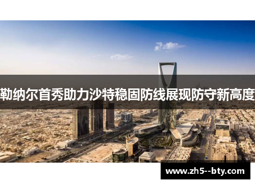 勒纳尔首秀助力沙特稳固防线展现防守新高度 勒纳尔首秀助力沙特稳固防线展现防守新高度