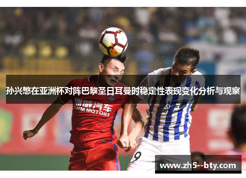 孙兴慜在亚洲杯对阵巴黎圣日耳曼时稳定性表现变化分析与观察