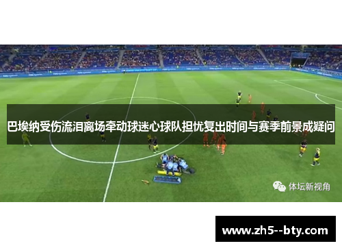 巴埃纳受伤流泪离场牵动球迷心球队担忧复出时间与赛季前景成疑问