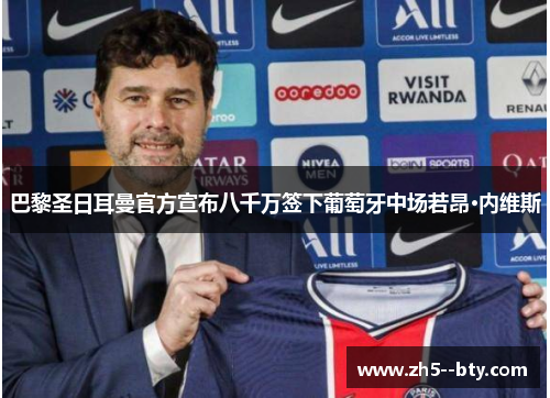 巴黎圣日耳曼官方宣布八千万签下葡萄牙中场若昂·内维斯 巴黎圣日耳曼官方宣布八千万签下葡萄牙中场若昂·内维斯