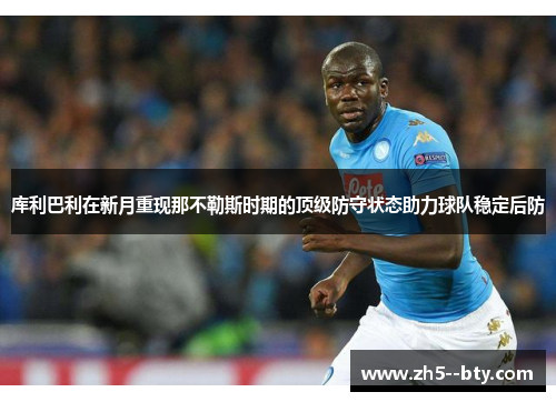 库利巴利在新月重现那不勒斯时期的顶级防守状态助力球队稳定后防 库利巴利在新月重现那不勒斯时期的顶级防守状态助力球队稳定后防