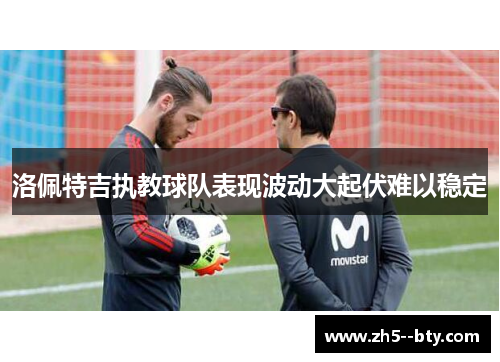洛佩特吉执教球队表现波动大起伏难以稳定 洛佩特吉执教球队表现波动大起伏难以稳定