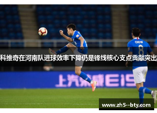 科维奇在河南队进球效率下降仍是锋线核心支点贡献突出 科维奇在河南队进球效率下降仍是锋线核心支点贡献突出