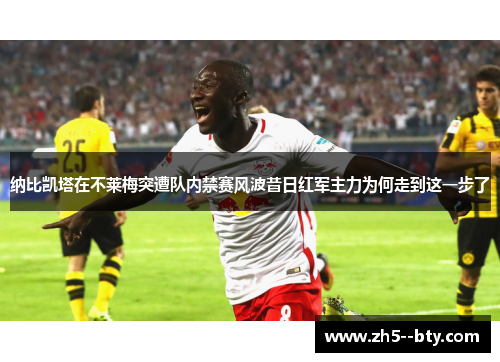 纳比凯塔在不莱梅突遭队内禁赛风波昔日红军主力为何走到这一步了 纳比凯塔在不莱梅突遭队内禁赛风波昔日红军主力为何走到这一步了