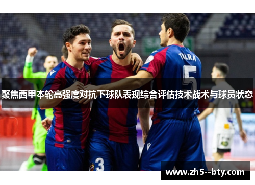 聚焦西甲本轮高强度对抗下球队表现综合评估技术战术与球员状态 聚焦西甲本轮高强度对抗下球队表现综合评估技术战术与球员状态