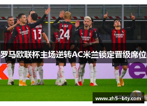 罗马欧联杯主场逆转AC米兰锁定晋级席位 罗马欧联杯主场逆转AC米兰锁定晋级席位
