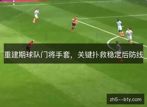 重建期球队门将手套,关键扑救稳定后防线 重建期球队门将手套,关键扑救稳定后防线